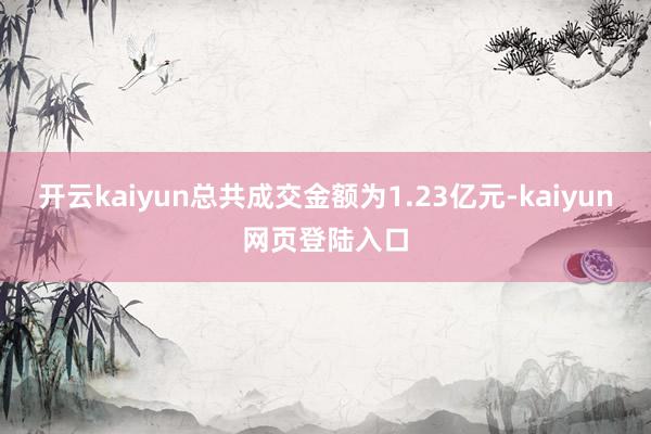 开云kaiyun总共成交金额为1.23亿元-kaiyun网页登陆入口