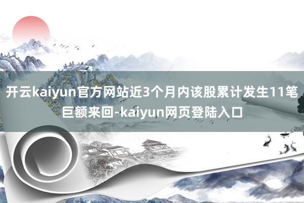 开云kaiyun官方网站近3个月内该股累计发生11笔巨额来回-kaiyun网页登陆入口