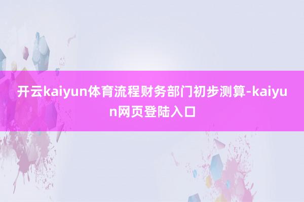 开云kaiyun体育流程财务部门初步测算-kaiyun网页登陆入口