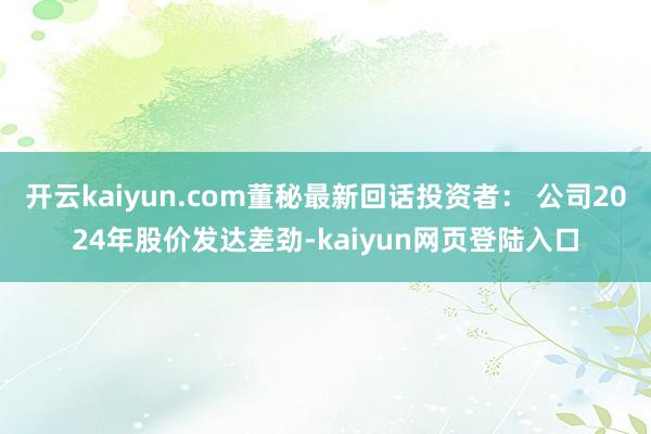 开云kaiyun.com董秘最新回话投资者： 公司2024年股价发达差劲-kaiyun网页登陆入口