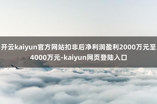 开云kaiyun官方网站扣非后净利润盈利2000万元至4000万元-kaiyun网页登陆入口