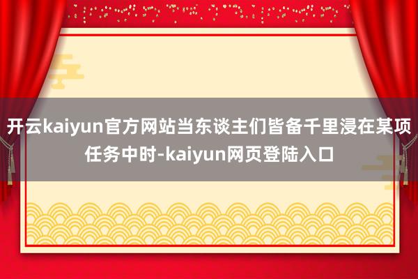 开云kaiyun官方网站当东谈主们皆备千里浸在某项任务中时-kaiyun网页登陆入口