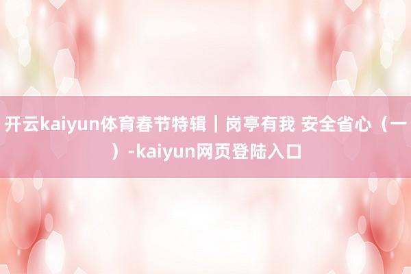 开云kaiyun体育春节特辑｜岗亭有我 安全省心（一）-kaiyun网页登陆入口