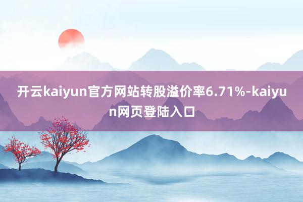 开云kaiyun官方网站转股溢价率6.71%-kaiyun网页登陆入口