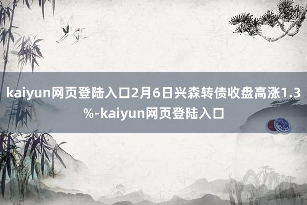 kaiyun网页登陆入口2月6日兴森转债收盘高涨1.3%-kaiyun网页登陆入口