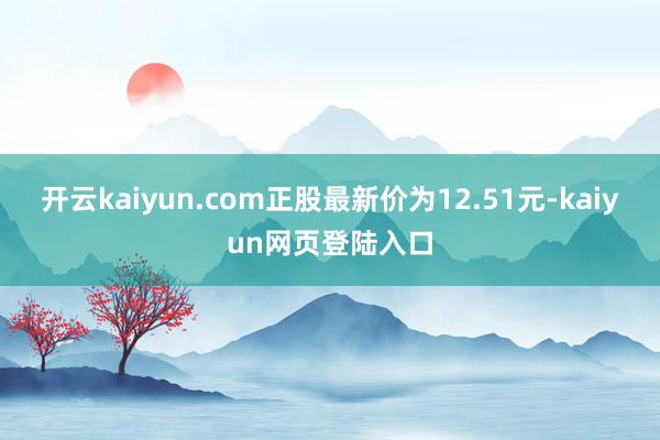 开云kaiyun.com正股最新价为12.51元-kaiyun网页登陆入口