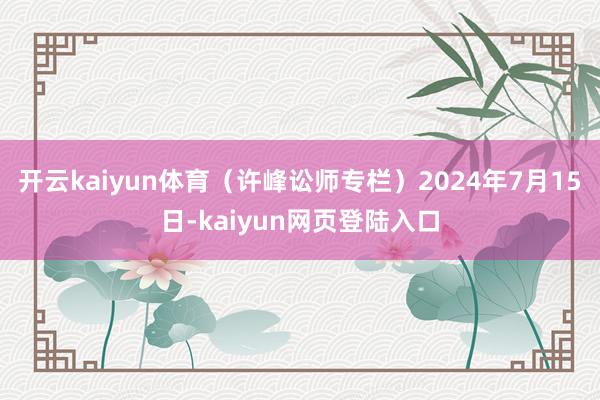 开云kaiyun体育（许峰讼师专栏）　　2024年7月15日-kaiyun网页登陆入口