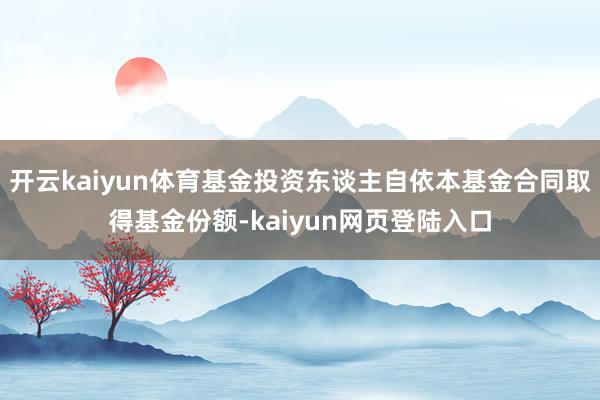 开云kaiyun体育基金投资东谈主自依本基金合同取得基金份额-kaiyun网页登陆入口