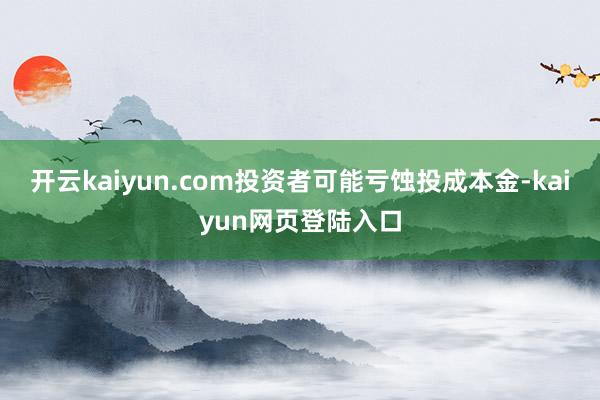 开云kaiyun.com投资者可能亏蚀投成本金-kaiyun网页登陆入口