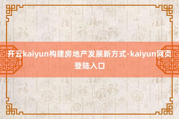 开云kaiyun构建房地产发展新方式-kaiyun网页登陆入口