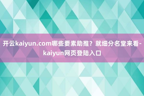 开云kaiyun.com哪些要素助推？就细分名堂来看-kaiyun网页登陆入口