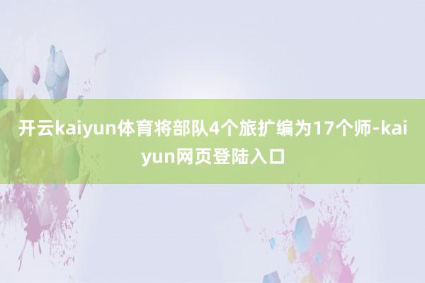 开云kaiyun体育将部队4个旅扩编为17个师-kaiyun网页登陆入口