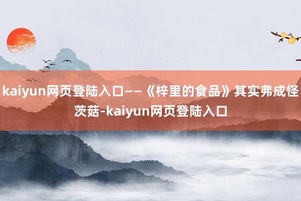 kaiyun网页登陆入口——《梓里的食品》其实弗成怪茨菇-kaiyun网页登陆入口