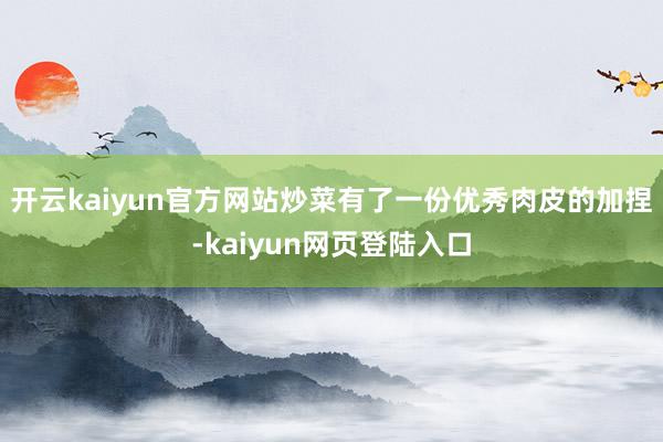 开云kaiyun官方网站炒菜有了一份优秀肉皮的加捏-kaiyun网页登陆入口