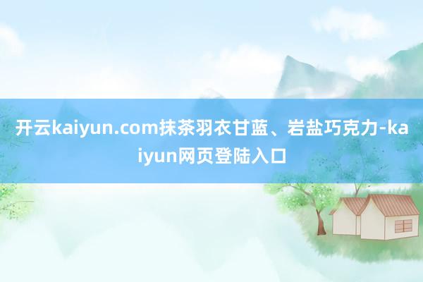 开云kaiyun.com抹茶羽衣甘蓝、岩盐巧克力-kaiyun网页登陆入口