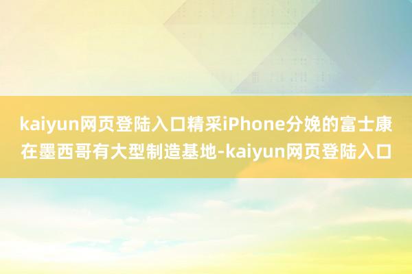 kaiyun网页登陆入口精采iPhone分娩的富士康在墨西哥有大型制造基地-kaiyun网页登陆入口