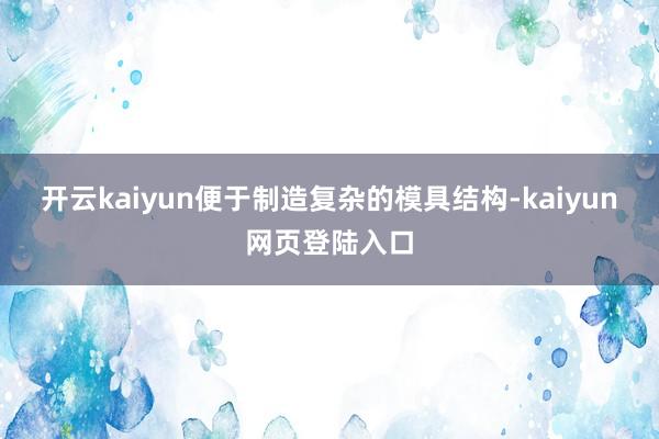 开云kaiyun便于制造复杂的模具结构-kaiyun网页登陆入口