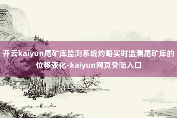 开云kaiyun尾矿库监测系统约略实时监测尾矿库的位移变化-kaiyun网页登陆入口