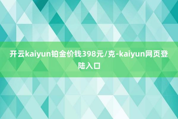 开云kaiyun铂金价钱398元/克-kaiyun网页登陆入口