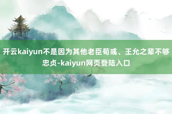 开云kaiyun不是因为其他老臣荀彧、王允之辈不够忠贞-kaiyun网页登陆入口